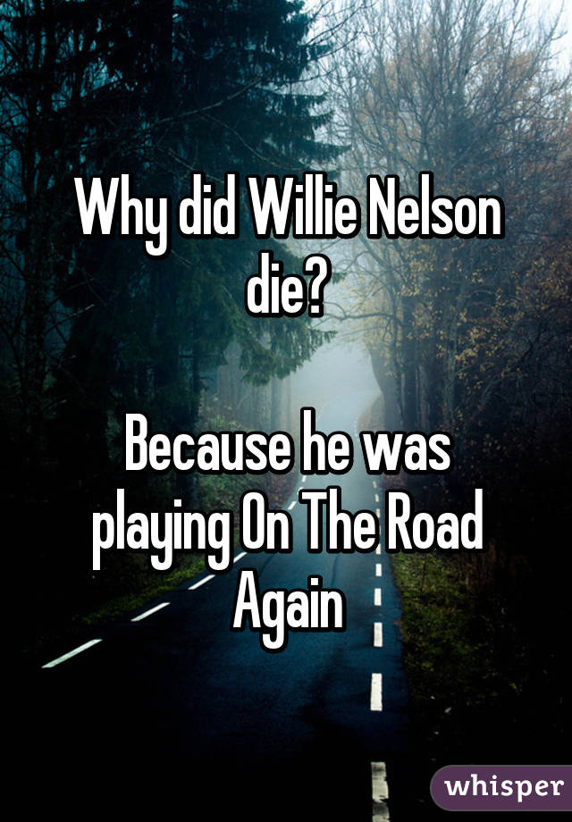 Why did Willie Nelson die?

Because he was playing On The Road Again