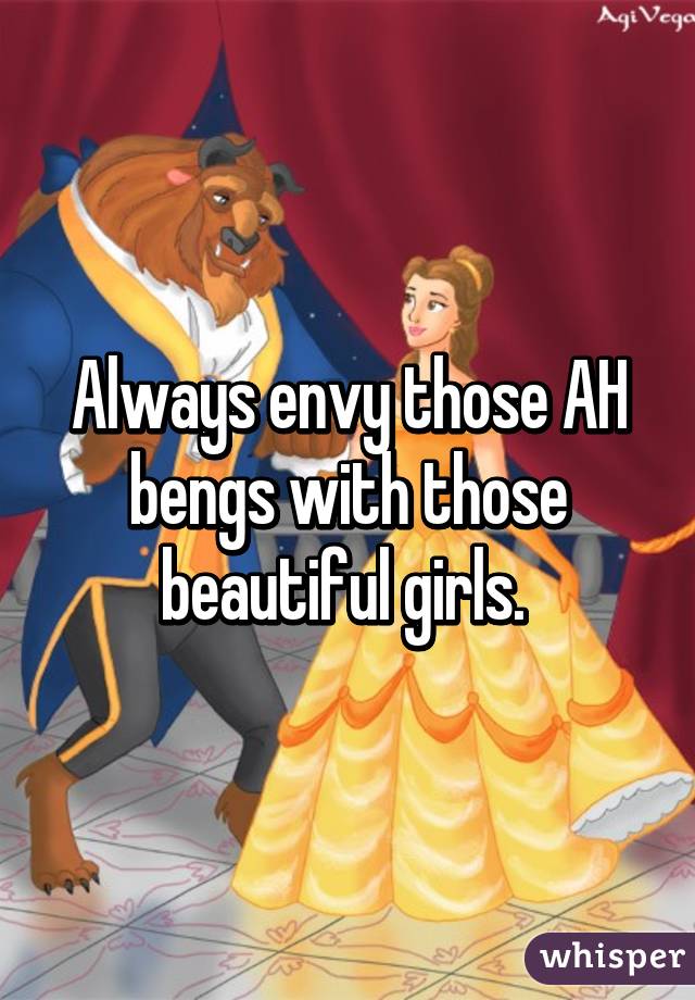 Always envy those AH bengs with those beautiful girls. 