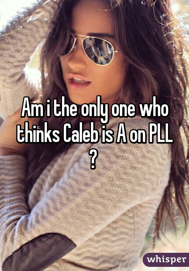 Am i the only one who thinks Caleb is A on PLL ? 