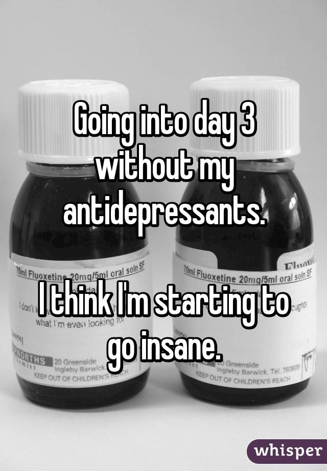 Going into day 3 without my antidepressants.

I think I'm starting to go insane.