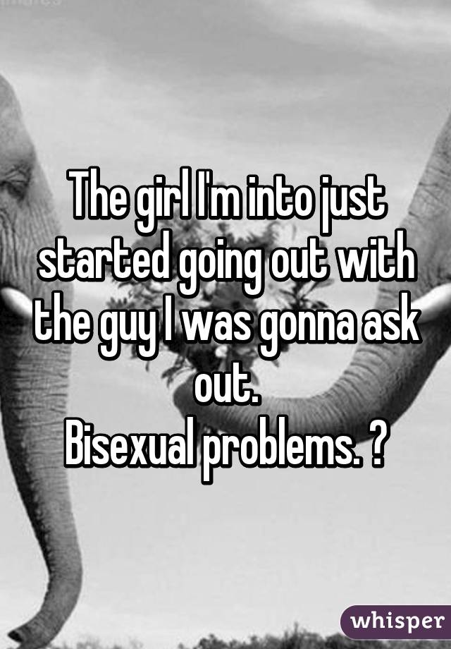 The girl I'm into just started going out with the guy I was gonna ask out.
Bisexual problems. 😞