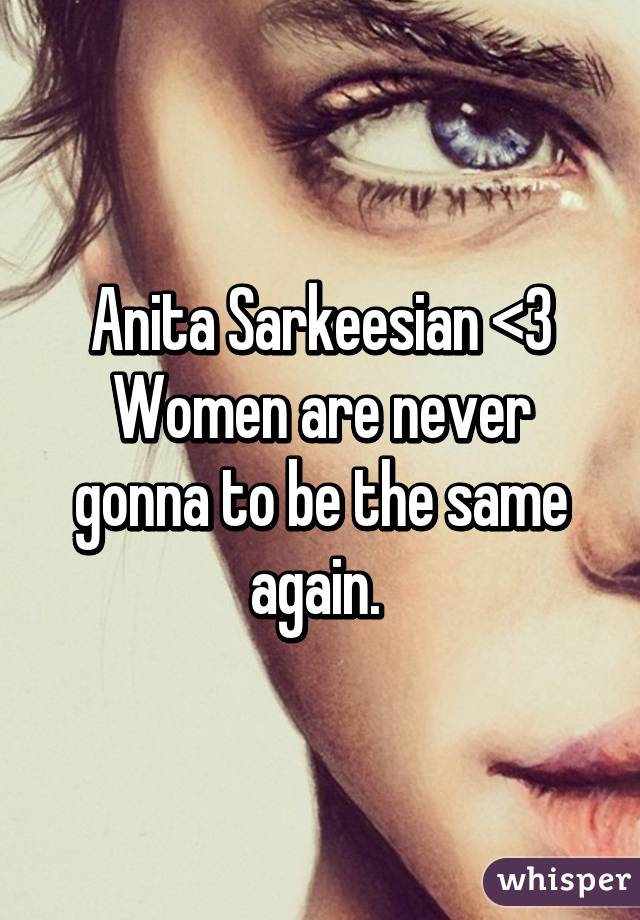 Anita Sarkeesian <3 Women are never gonna to be the same again. 