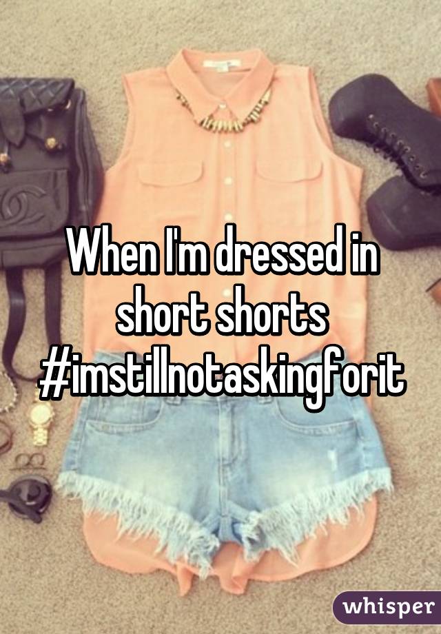 When I'm dressed in short shorts
#imstillnotaskingforit