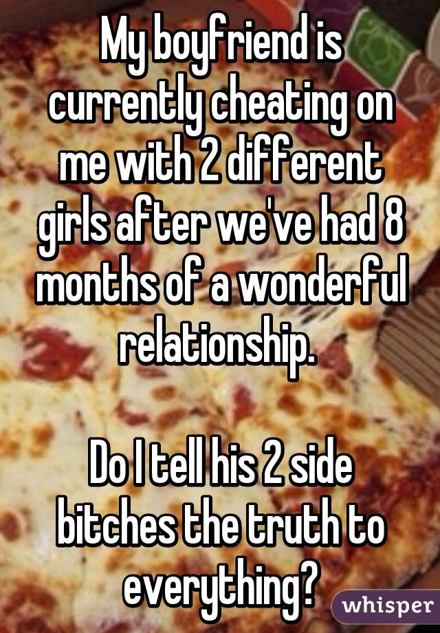 My boyfriend is currently cheating on me with 2 different girls after we've had 8 months of a wonderful relationship. 

Do I tell his 2 side bitches the truth to everything?