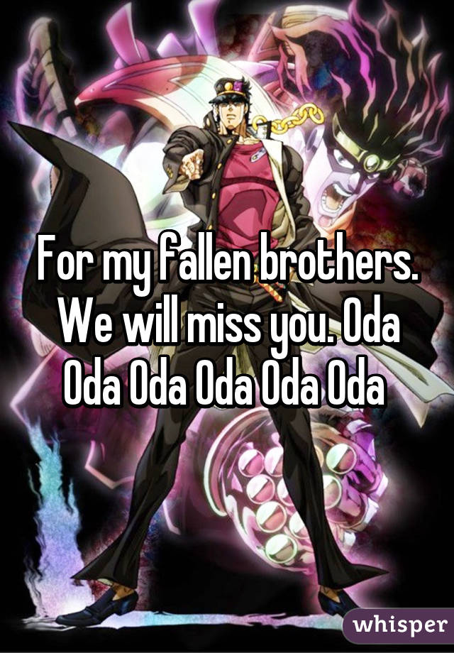 For my fallen brothers. We will miss you. Oda Oda Oda Oda Oda Oda 