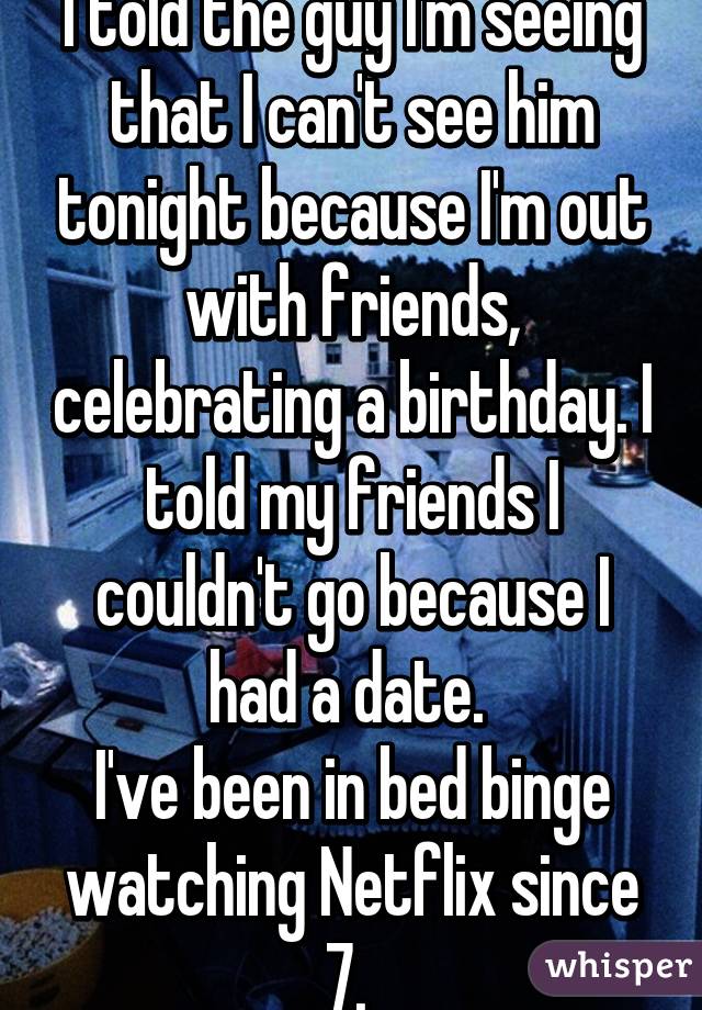 I told the guy I'm seeing that I can't see him tonight because I'm out with friends, celebrating a birthday. I told my friends I couldn't go because I had a date. 
I've been in bed binge watching Netflix since 7. 