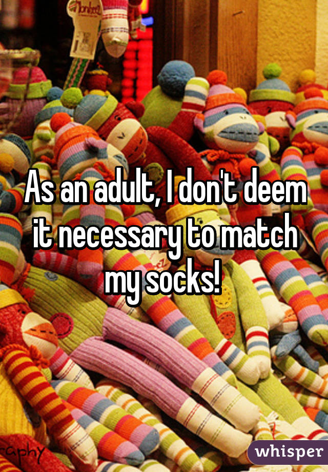 As an adult, I don't deem it necessary to match my socks! 