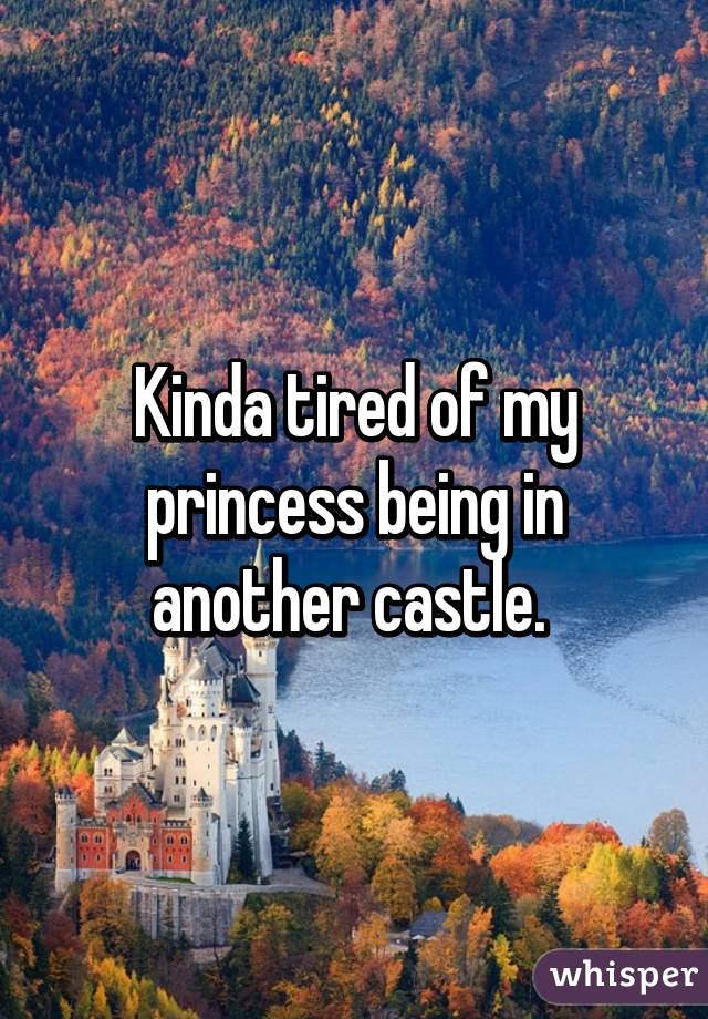 Kinda tired of my princess being in another castle. 