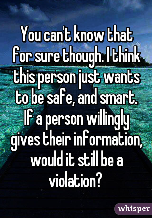 You can't know that for sure though. I think this person just wants to be safe, and smart. If a person willingly gives their information, would it still be a violation? 