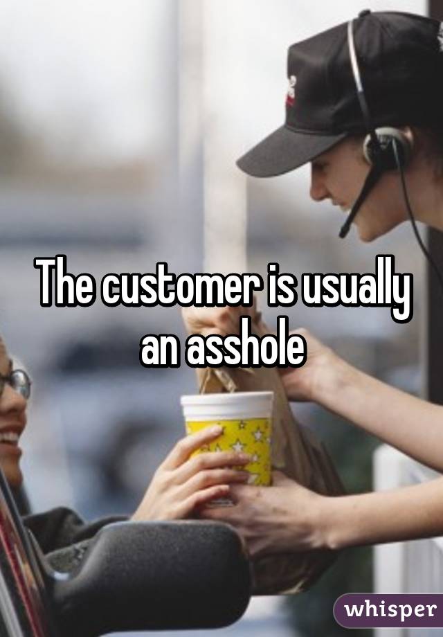 The customer is usually an asshole