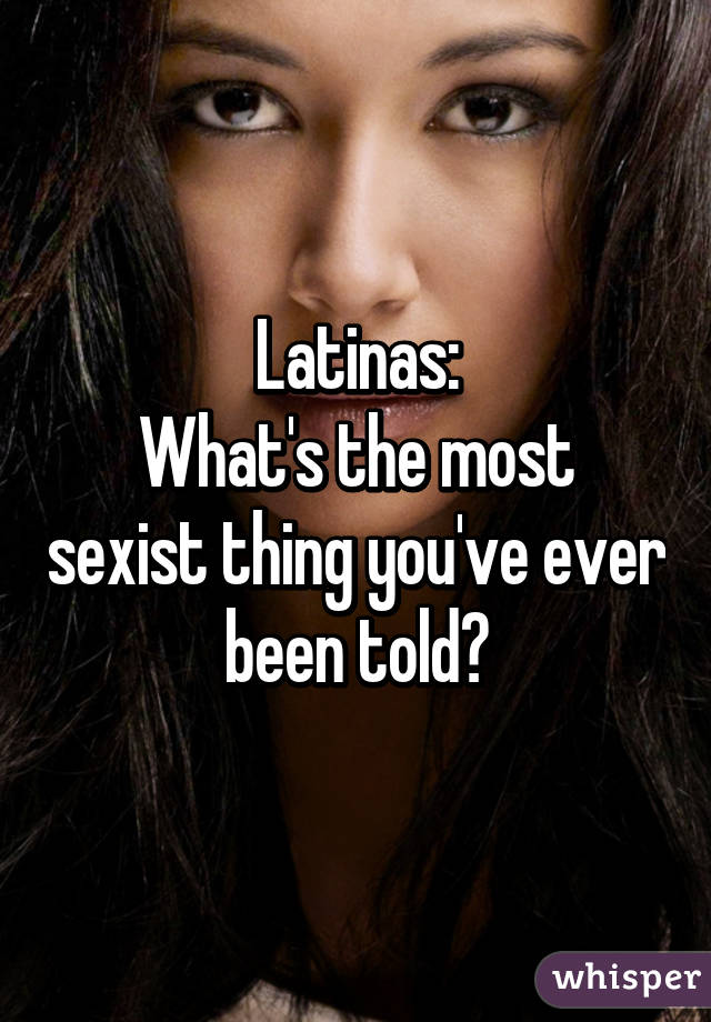 Latinas:
What's the most sexist thing you've ever been told?