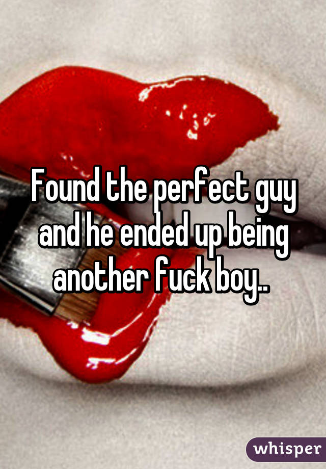 Found the perfect guy and he ended up being another fuck boy.. 