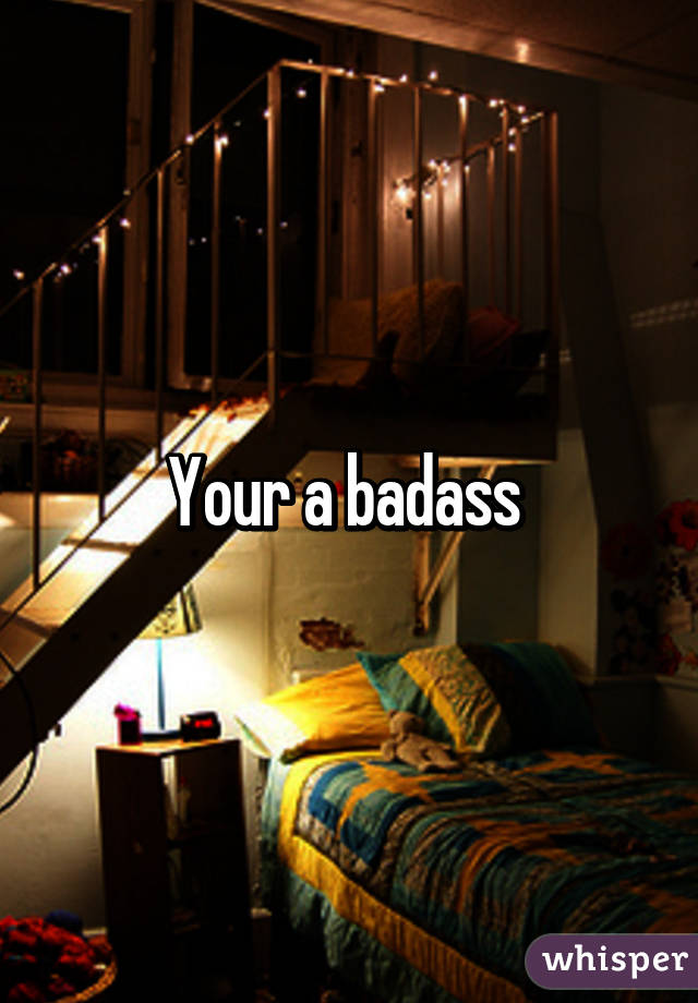 Your a badass 