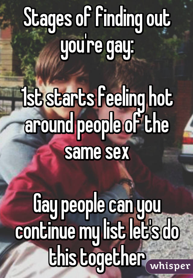 Stages of finding out you're gay:

1st starts feeling hot around people of the same sex

Gay people can you continue my list let's do this together