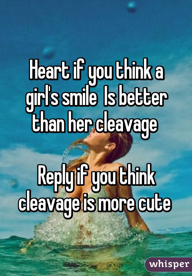 Heart if you think a girl's smile  Is better than her cleavage 

Reply if you think cleavage is more cute 