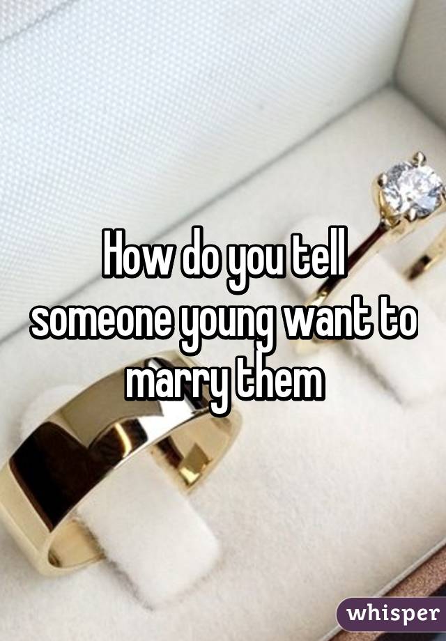 How do you tell someone young want to marry them