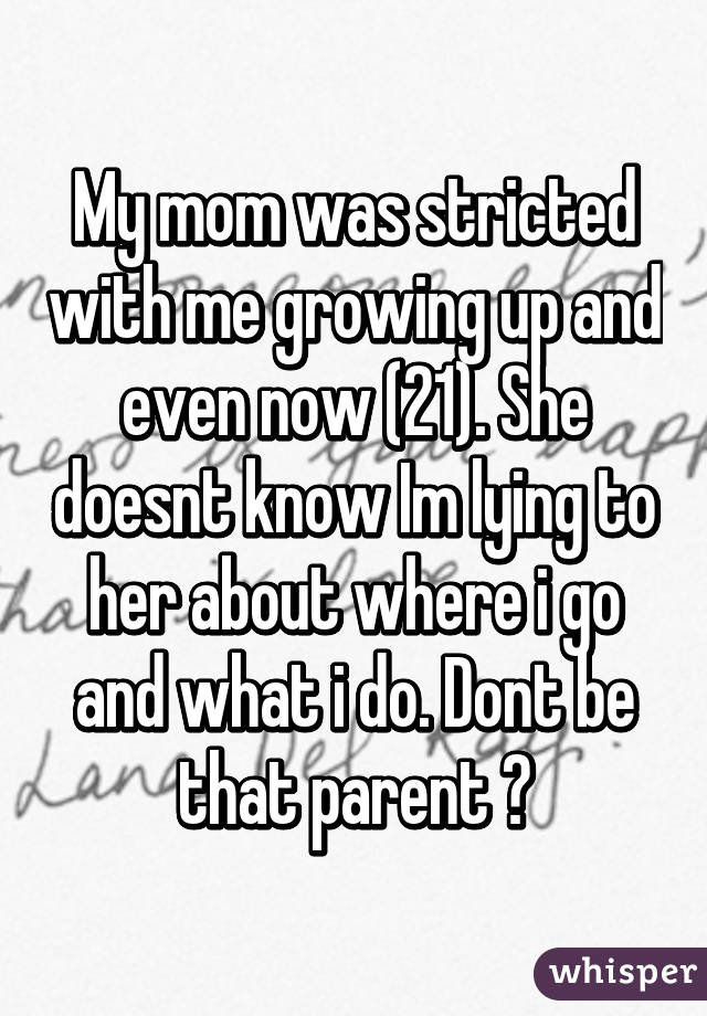 My mom was stricted with me growing up and even now (21). She doesnt know Im lying to her about where i go and what i do. Dont be that parent 👍