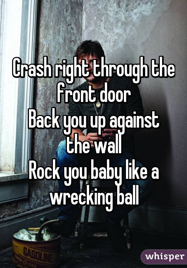 Crash right through the front door
Back you up against the wall
Rock you baby like a wrecking ball