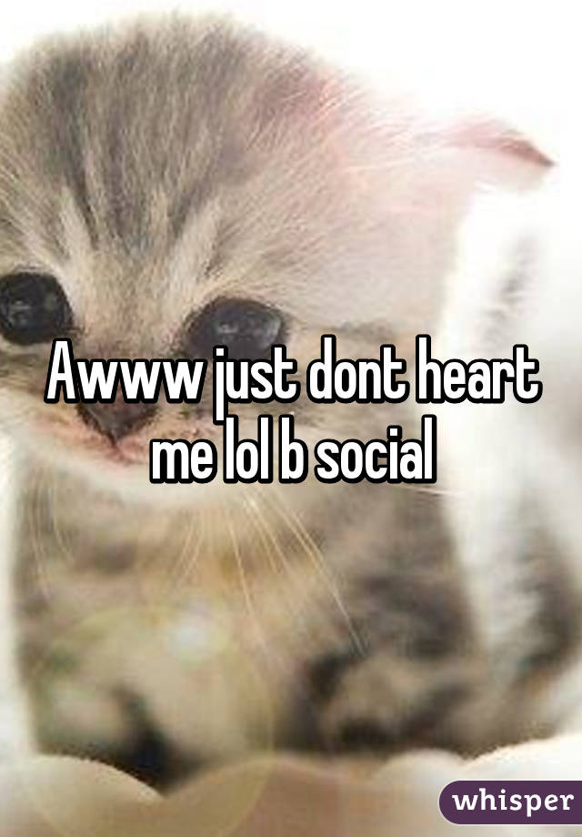 Awww just dont heart me lol b social