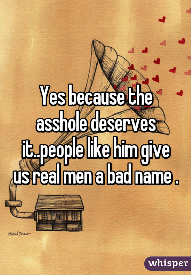 Yes because the asshole deserves it..people like him give us real men a bad name .