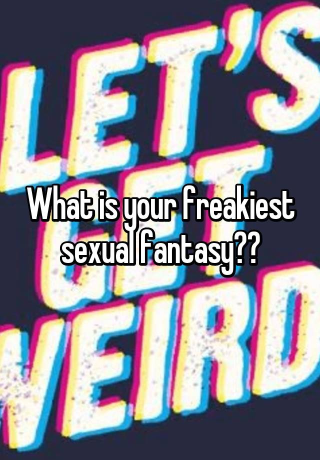 what-is-your-freakiest-sexual-fantasy