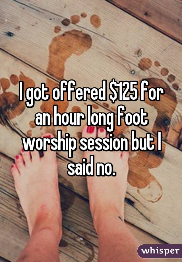 I got offered $125 for an hour long foot worship session but I said no.