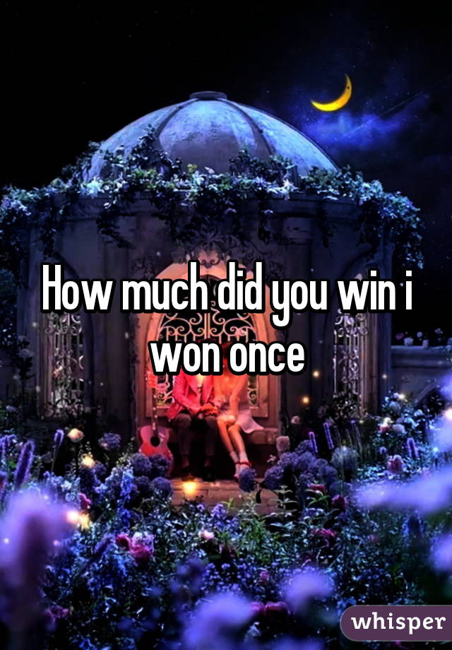 How much did you win i won once