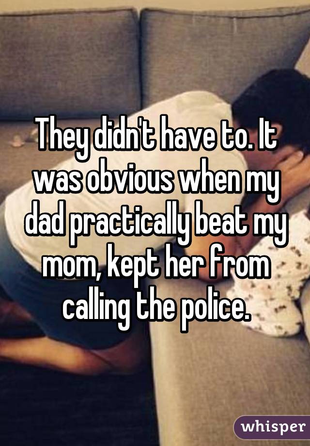 They didn't have to. It was obvious when my dad practically beat my mom, kept her from calling the police.