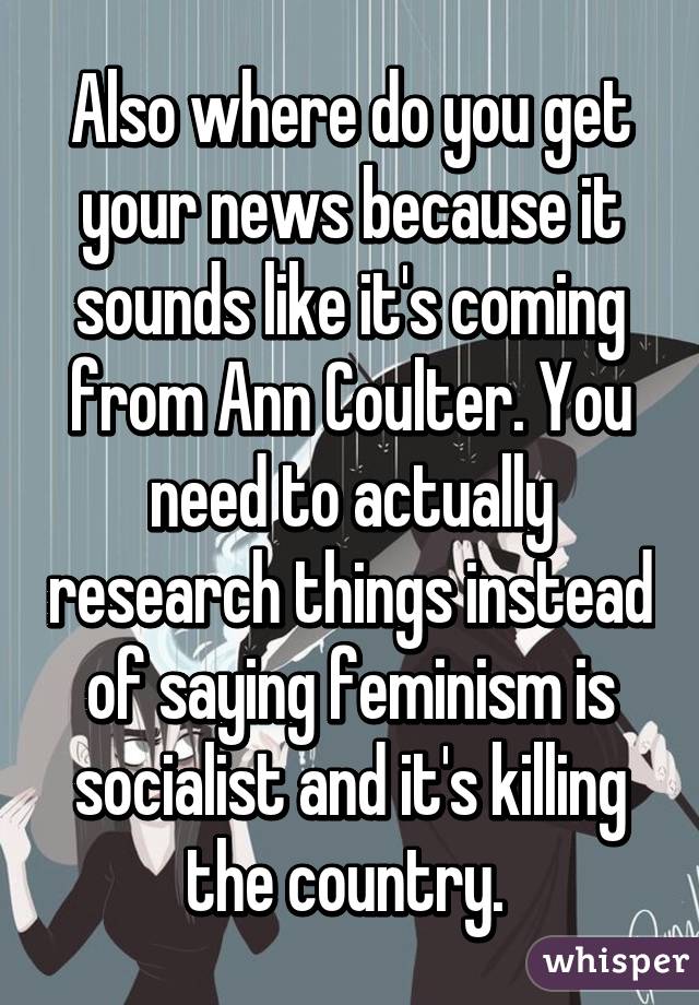 Also where do you get your news because it sounds like it's coming from Ann Coulter. You need to actually research things instead of saying feminism is socialist and it's killing the country. 