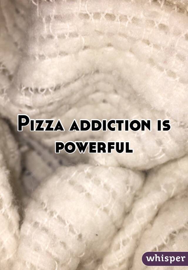 Pizza addiction is powerful 