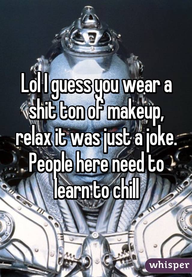 Lol I guess you wear a shit ton of makeup, relax it was just a joke. People here need to learn to chill