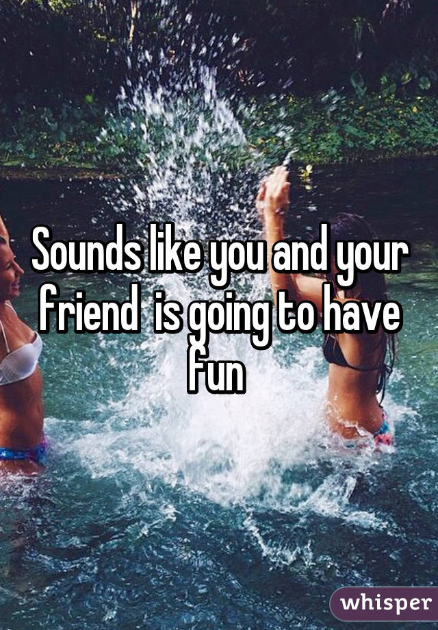 Sounds like you and your friend  is going to have fun 