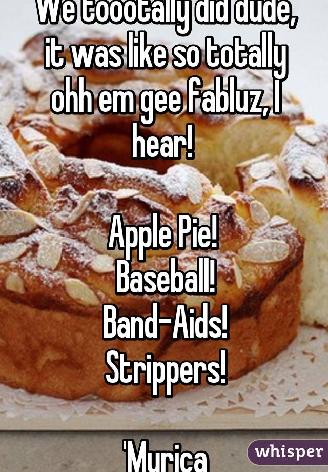 We toootally did dude, it was like so totally ohh em gee fabluz, I hear! 

Apple Pie! 
Baseball!
Band-Aids!
Strippers!

'Murica