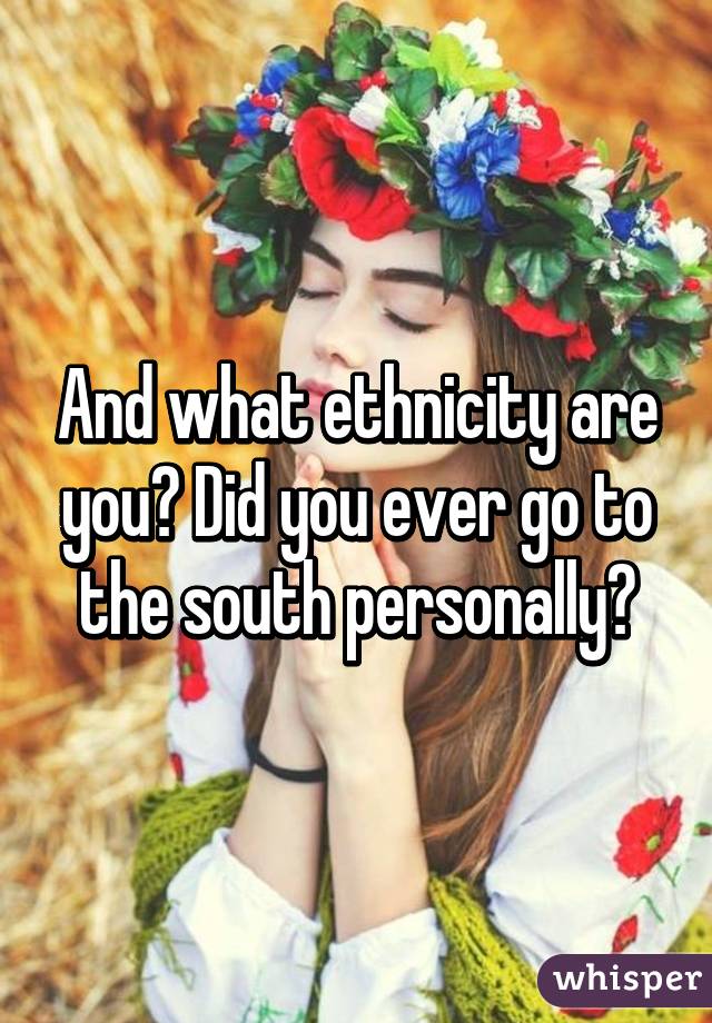 And what ethnicity are you? Did you ever go to the south personally?