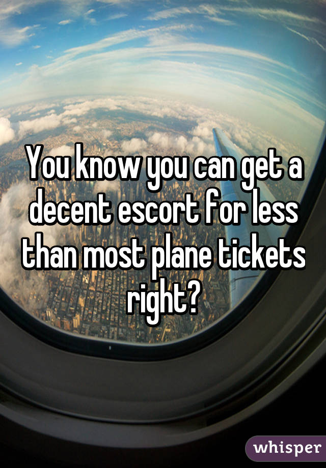 You know you can get a decent escort for less than most plane tickets right?