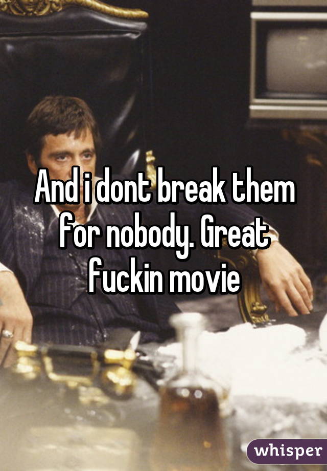 And i dont break them for nobody. Great fuckin movie