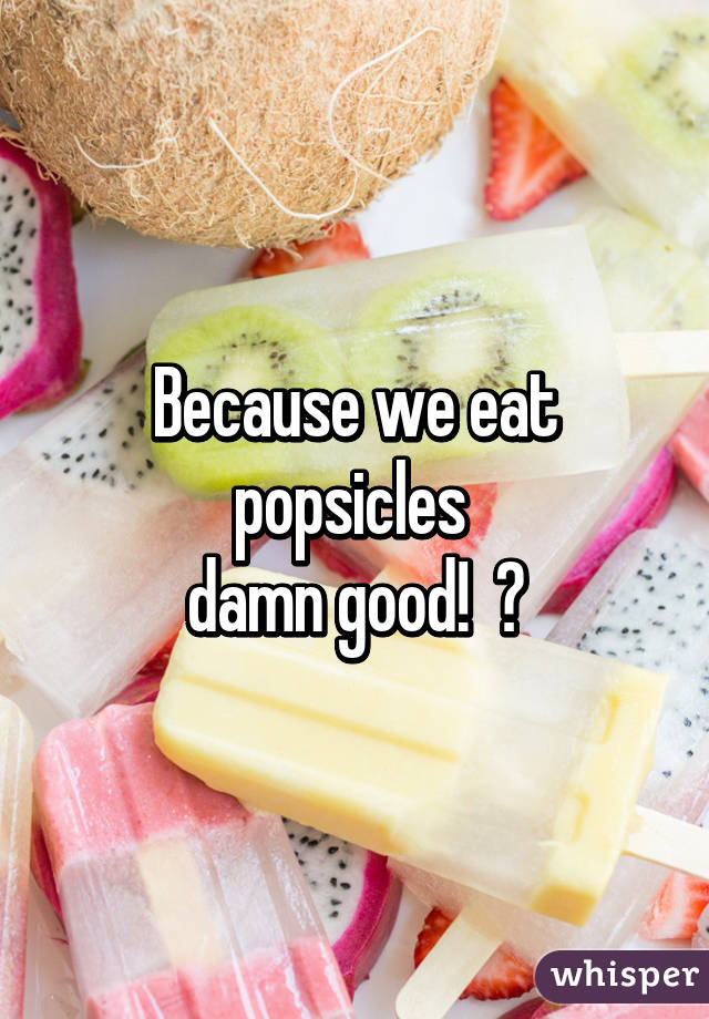 Because we eat popsicles 
damn good!  👅