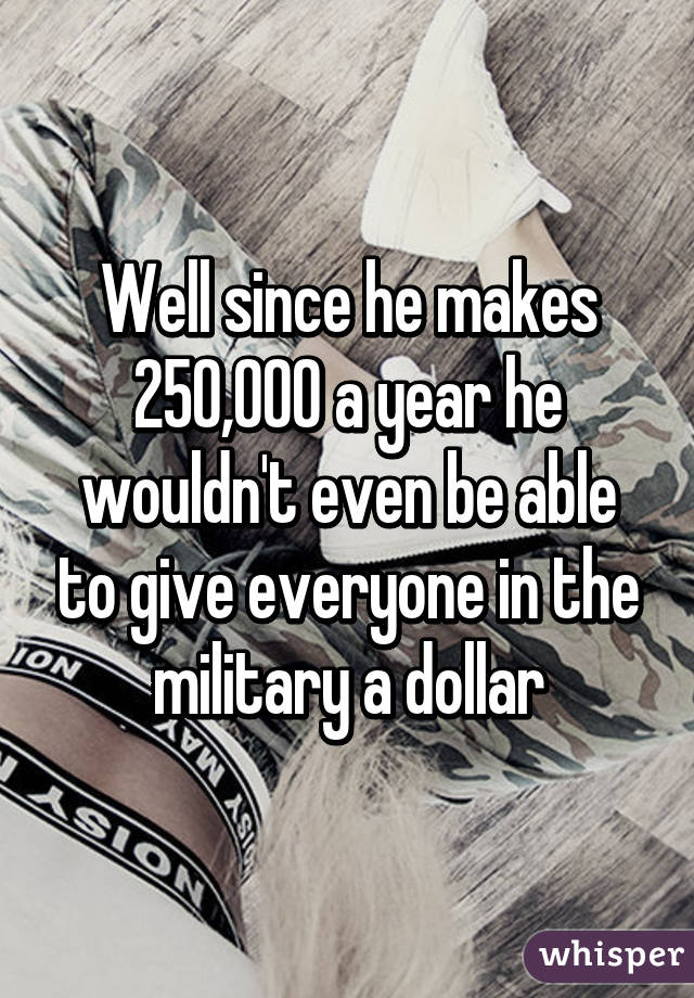 Well since he makes 250,000 a year he wouldn't even be able to give everyone in the military a dollar