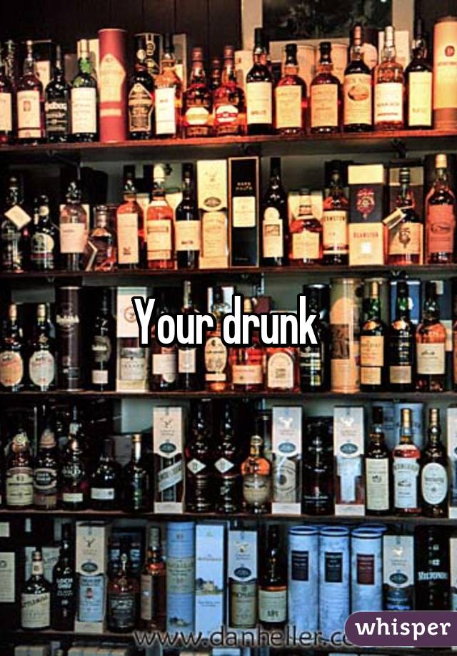 Your drunk 