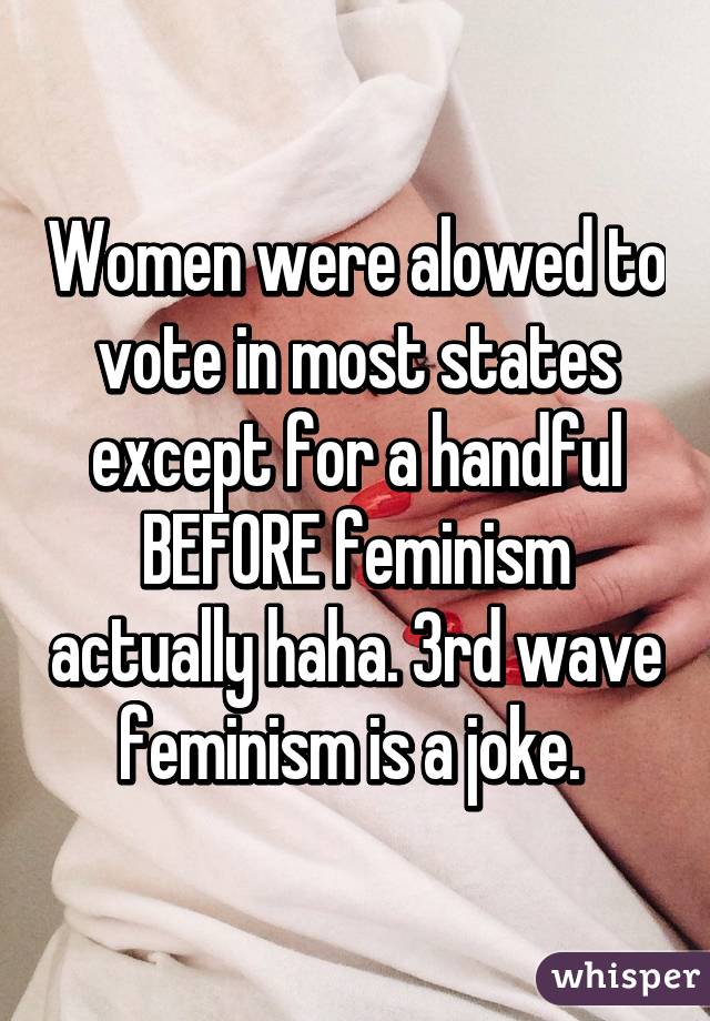 Women were alowed to vote in most states except for a handful BEFORE feminism actually haha. 3rd wave feminism is a joke. 