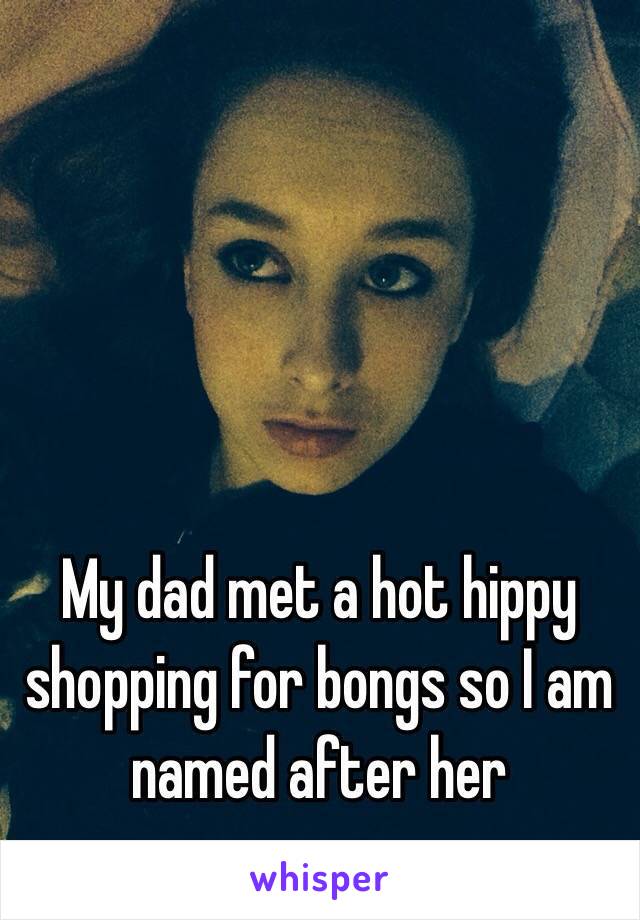 My dad met a hot hippy shopping for bongs so I am named after her