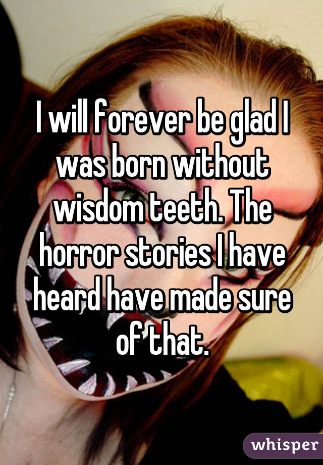 I will forever be glad I was born without wisdom teeth. The horror stories I have heard have made sure of that.