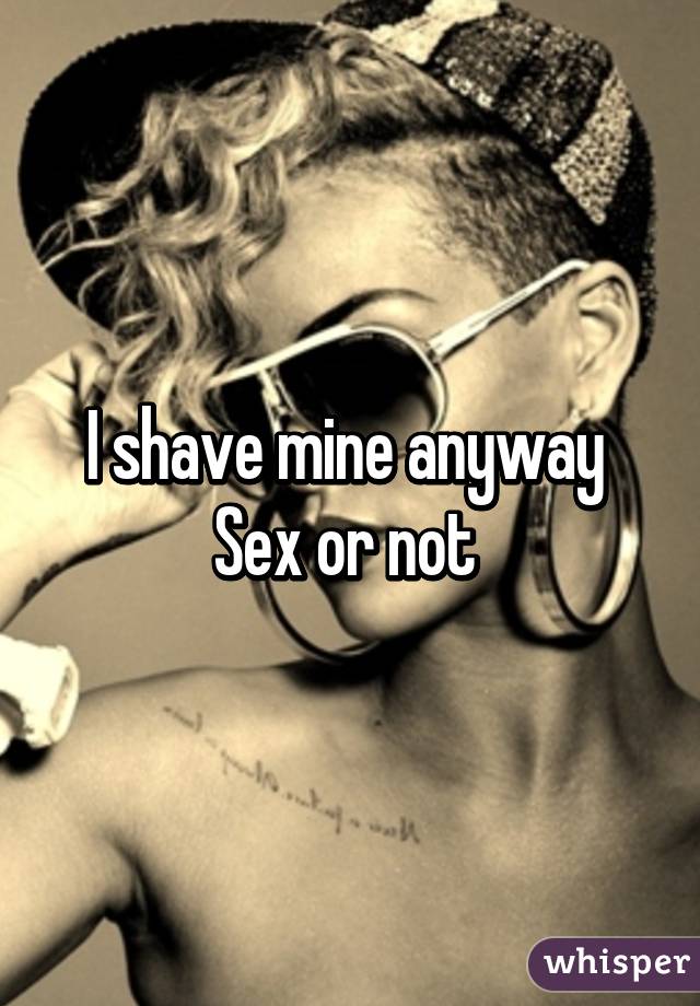 I shave mine anyway 
Sex or not 