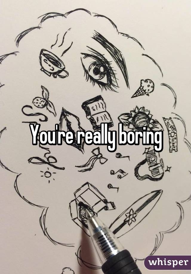 You're really boring