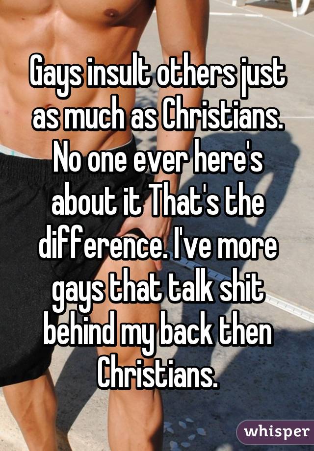 Gays insult others just as much as Christians. No one ever here's about it That's the difference. I've more gays that talk shit behind my back then Christians.