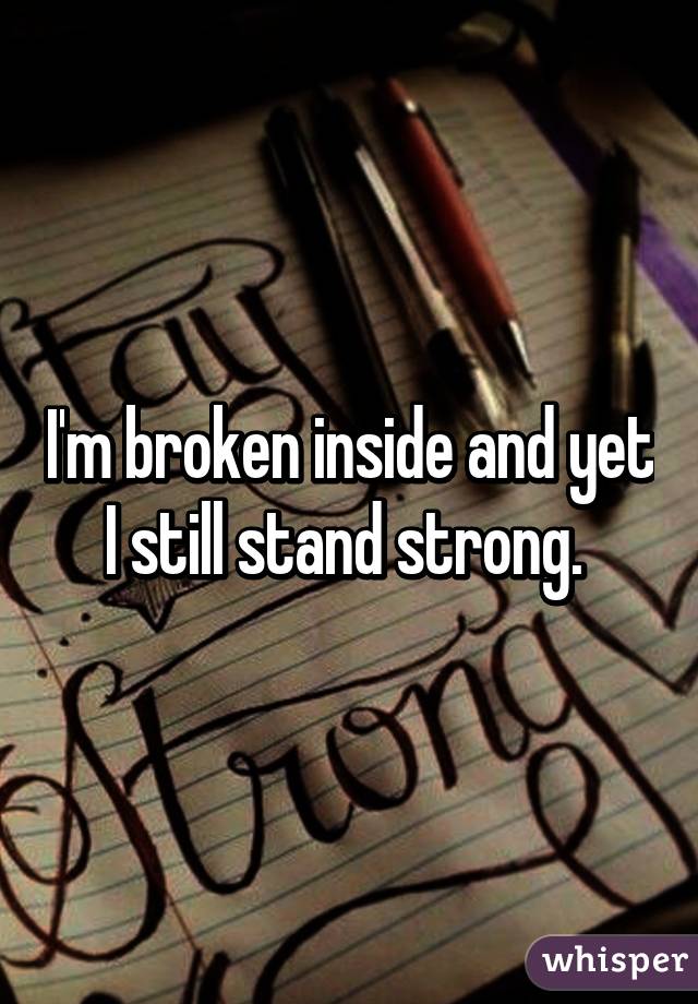 I'm broken inside and yet I still stand strong. 