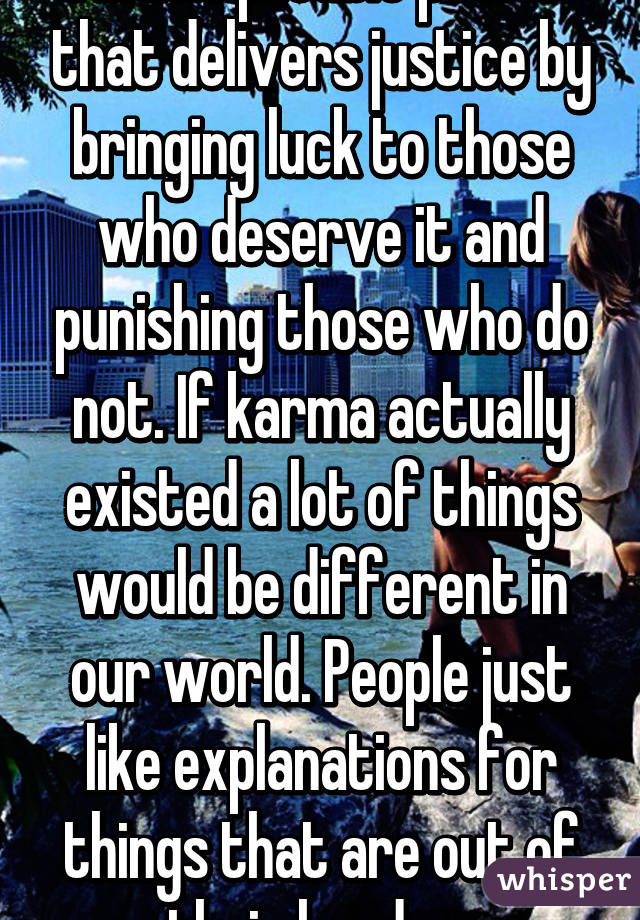 An inexplicable power that delivers justice by bringing luck to those who deserve it and punishing those who do not. If karma actually existed a lot of things would be different in our world. People just like explanations for things that are out of their hands....