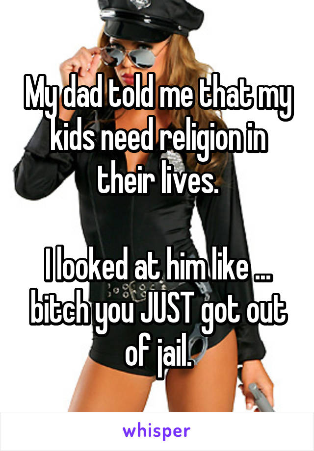 My dad told me that my kids need religion in their lives.

I looked at him like ... bitch you JUST got out of jail.