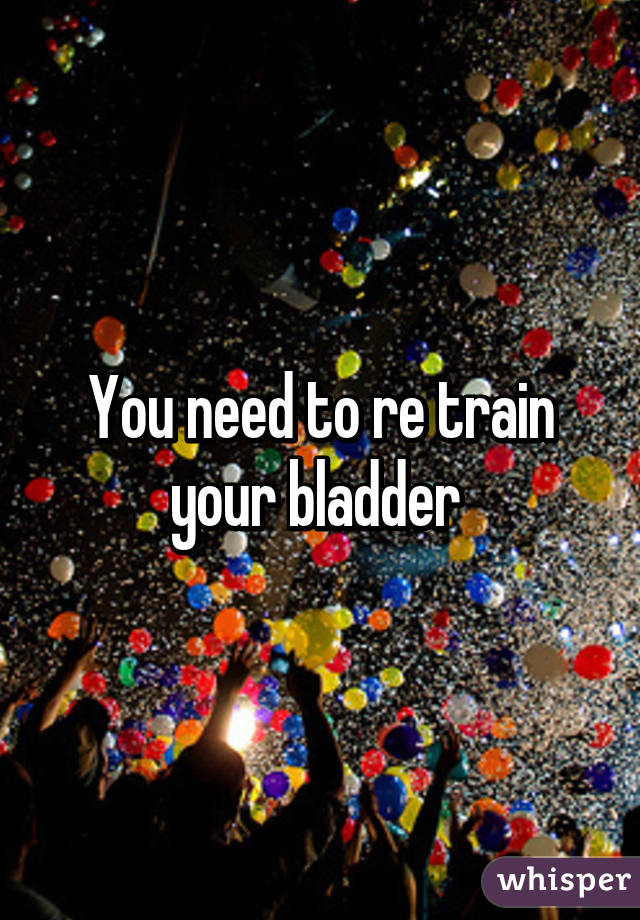 You need to re train your bladder 