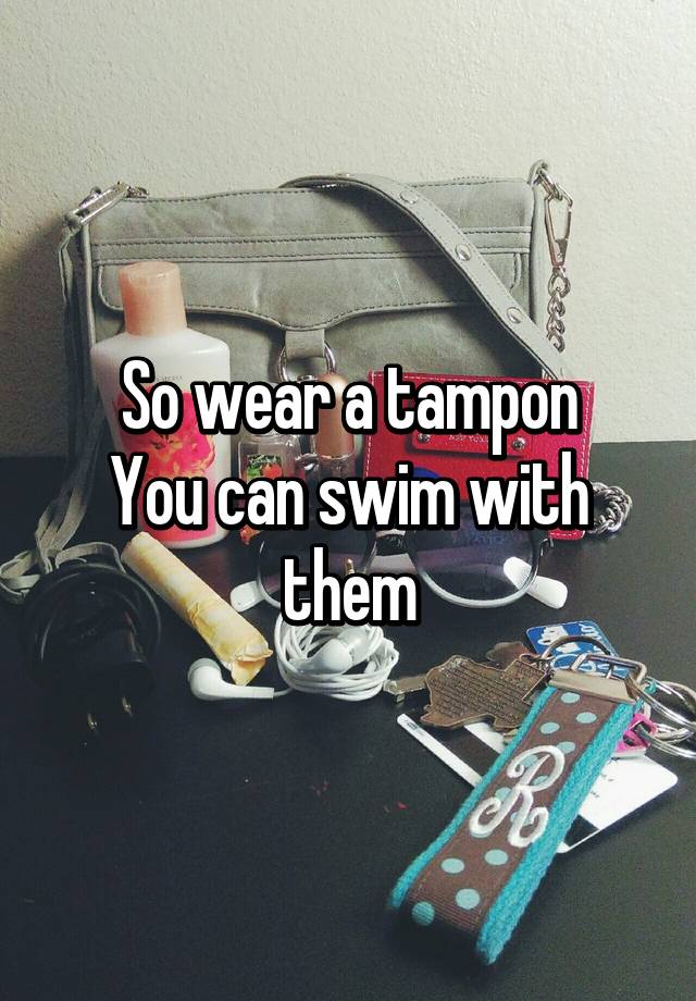 So wear a tampon You can swim with them